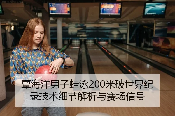 覃海洋男子蛙泳200米破世界纪录技术细节解析与赛场信号